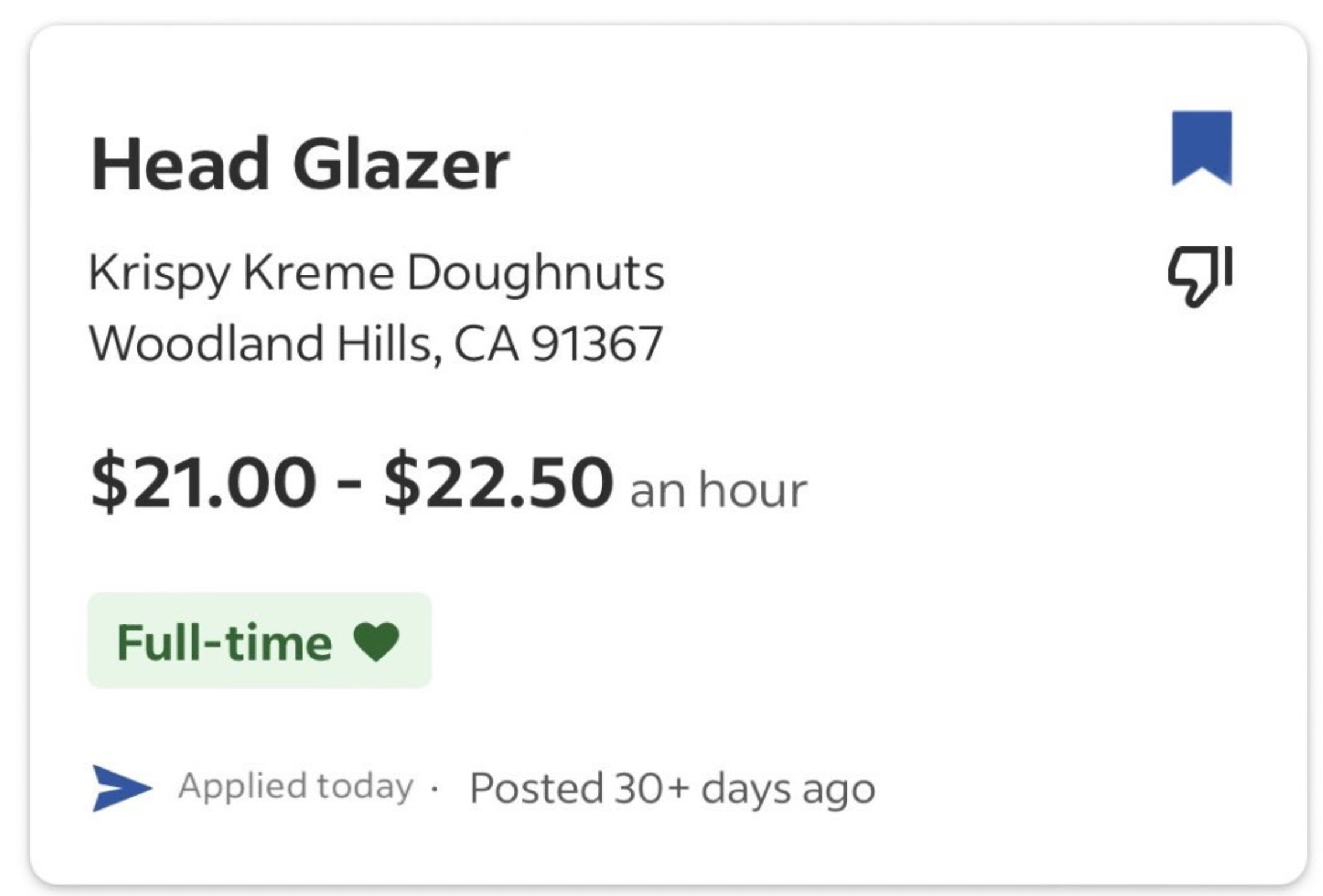 screenshot - Head Glazer Krispy Kreme Doughnuts Woodland Hills, Ca 91367 $21.00 $22.50 an hour Fulltime Applied today Posted 30 days ago